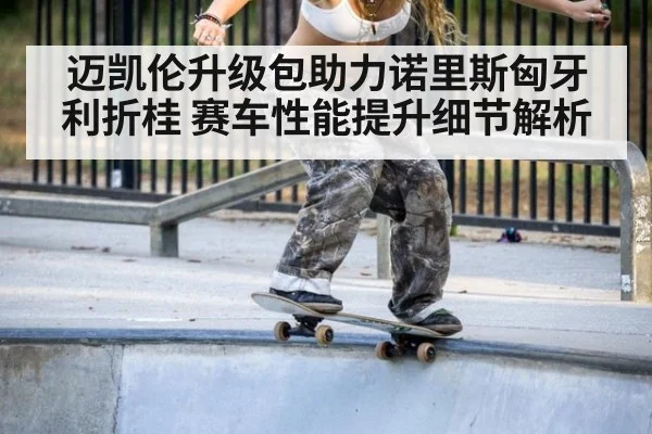 迈凯伦升级包助力诺里斯匈牙利折桂 赛车性能提升细节解析