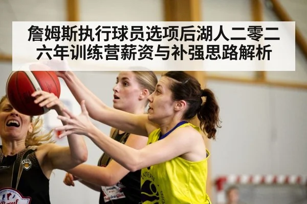 詹姆斯执行球员选项后湖人二零二六年训练营薪资与补强思路解析