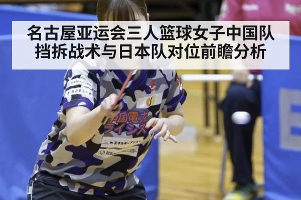 名古屋亚运会三人篮球女子中国队挡拆战术与日本队对位前瞻分析