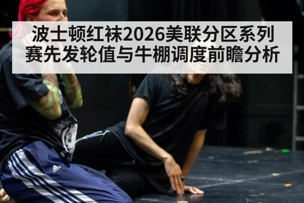 波士顿红袜2026美联分区系列赛先发轮值与牛棚调度前瞻分析