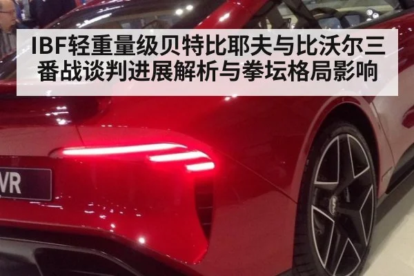 IBF轻重量级贝特比耶夫与比沃尔三番战谈判进展解析与拳坛格局影响