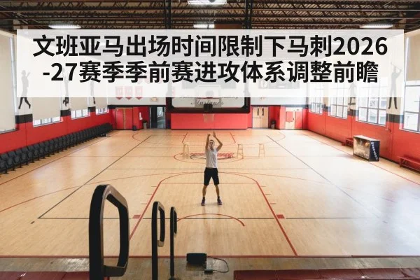 文班亚马出场时间限制下马刺2026-27赛季季前赛进攻体系调整前瞻