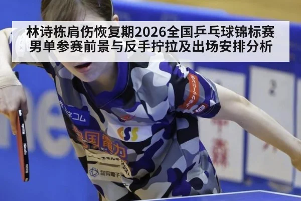 林诗栋肩伤恢复期2026全国乒乓球锦标赛男单参赛前景与反手拧拉及出场安排分析