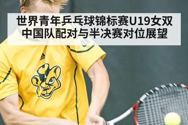 世界青年乒乓球锦标赛U19女双 中国队配对与半决赛对位展望